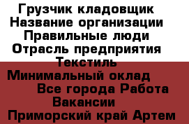 Грузчик-кладовщик › Название организации ­ Правильные люди › Отрасль предприятия ­ Текстиль › Минимальный оклад ­ 26 000 - Все города Работа » Вакансии   . Приморский край,Артем г.